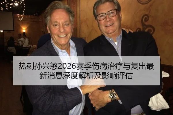 热刺孙兴慜2026赛季伤病治疗与复出最新消息深度解析及影响评估