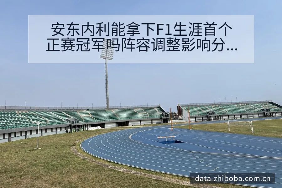 安东内利能拿下F1生涯首个正赛冠军吗阵容调整影响分析及风 - NBA直播