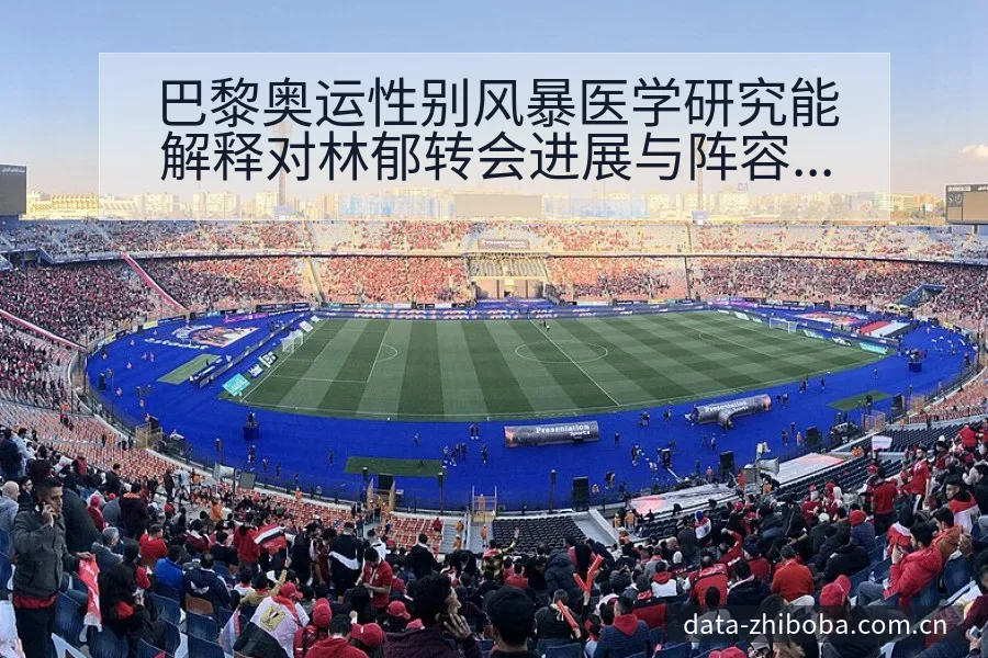 巴黎奥运性别风暴医学研究能解释对林郁转会进展与阵容影响 - NBA直播