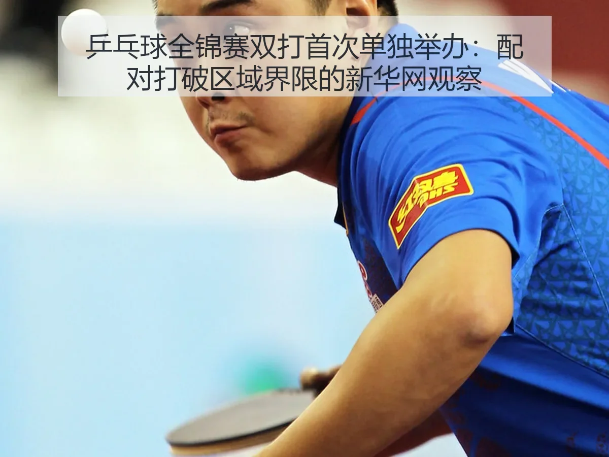 乒乓球全锦赛双打首次单独举办:配对打破区域界限的观察